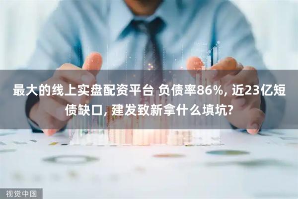 最大的线上实盘配资平台 负债率86%, 近23亿短债缺口, 建发致新拿什么填坑?