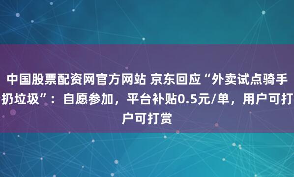 中国股票配资网官方网站 京东回应“外卖试点骑手帮扔垃圾”：自愿参加，平台补贴0.5元/单，用户可打赏