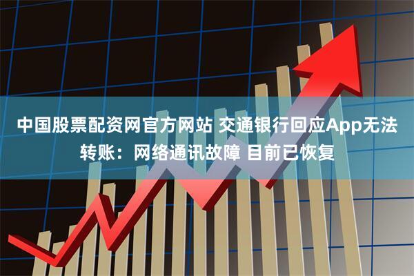 中国股票配资网官方网站 交通银行回应App无法转账：网络通讯故障 目前已恢复