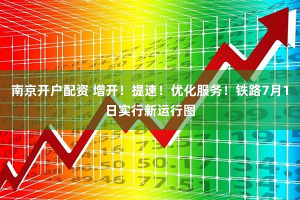 南京开户配资 增开！提速！优化服务！铁路7月1日实行新运行图