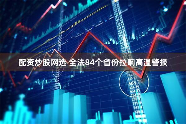 配资炒股网选 全法84个省份拉响高温警报