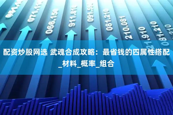 配资炒股网选 武魂合成攻略：最省钱的四属性搭配_材料_概率_组合