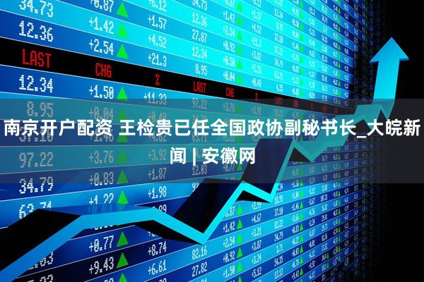 南京开户配资 王检贵已任全国政协副秘书长_大皖新闻 | 安徽网
