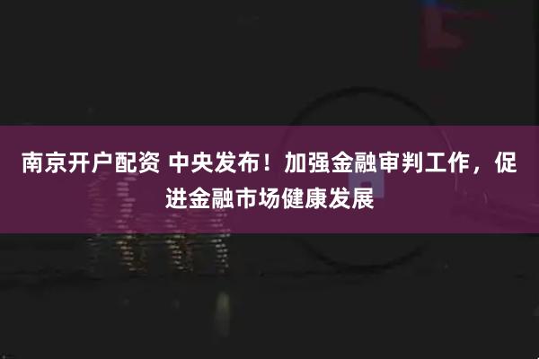 南京开户配资 中央发布！加强金融审判工作，促进金融市场健康发展