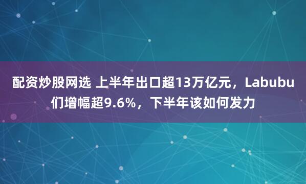 配资炒股网选 上半年出口超13万亿元，Labubu们增幅超9.6%，下半年该如何发力