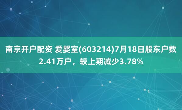 南京开户配资 爱婴室(603214)7月18日股东户数2.41万户，较上期减少3.78%