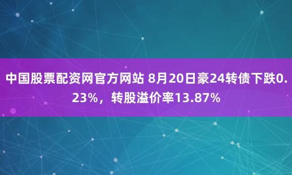 中国股票配资网官方网站 8月20日豪24转债下跌0.23%，转股溢价率13.87%