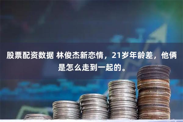 股票配资数据 林俊杰新恋情，21岁年龄差，他俩是怎么走到一起的。