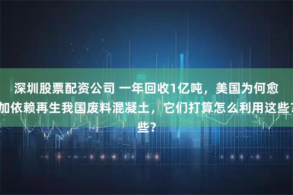 深圳股票配资公司 一年回收1亿吨，美国为何愈加依赖再生我国废料混凝土，它们打算怎么利用这些？